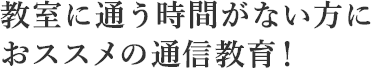教室に通う時間がない方におススメの通信教育！