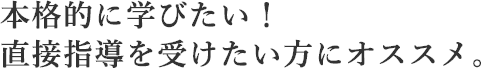 本格的に学びたい！直接指導を受けたい方にオススメ。