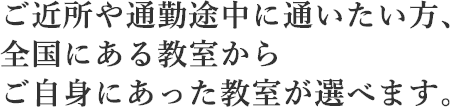 ご近所や通勤途中に通いたい方、全国にある教室からご自身にあった教室が選べます。